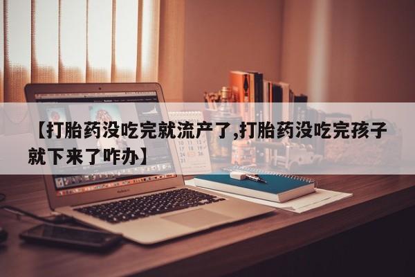 购买打胎药的联系方式，【打胎药没吃完就流产了,打胎药没吃完孩子就下来了咋办】