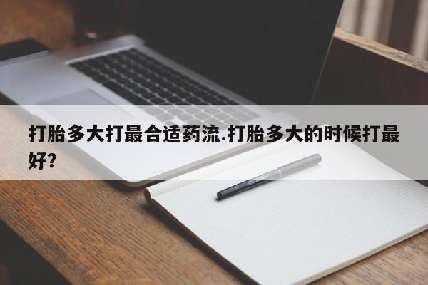 购买打胎药的联系方式，打胎多大打最合适药流.打胎多大的时候打最好？