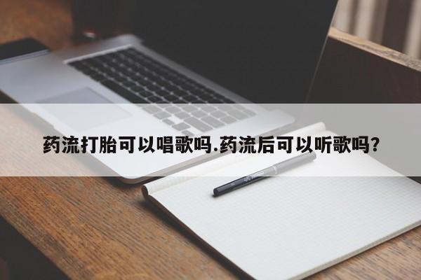 购买打胎药的联系方式，药流打胎可以唱歌吗.药流后可以听歌吗？
