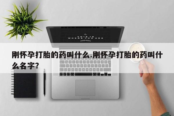 购买打胎药的联系方式，刚怀孕打胎的药叫什么.刚怀孕打胎的药叫什么名字？