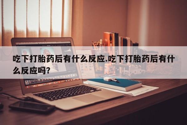 购买打胎药的联系方式，吃下打胎药后有什么反应.吃下打胎药后有什么反应吗？