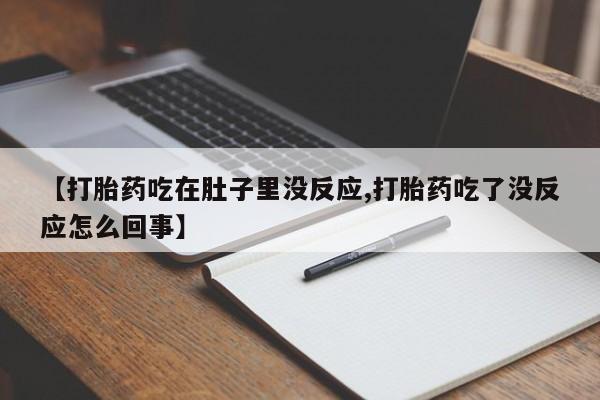 购买打胎药的联系方式，【打胎药吃在肚子里没反应,打胎药吃了没反应怎么回事】