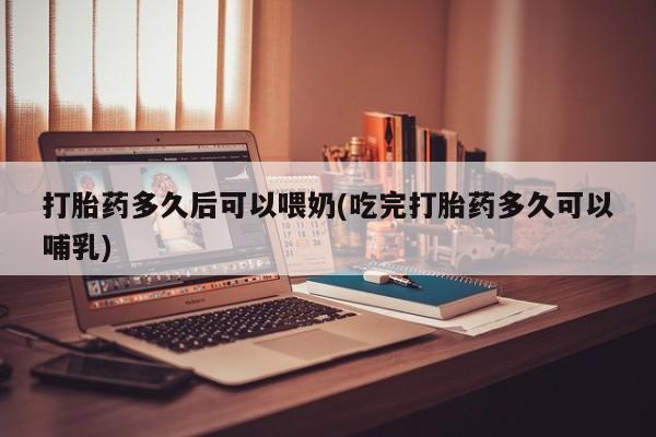 购买打胎药的联系方式，打胎药多久后可以喂奶(吃完打胎药多久可以哺乳)