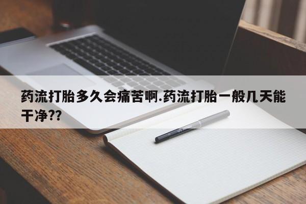 购买打胎药的联系方式，药流打胎多久会痛苦啊.药流打胎一般几天能干净?？