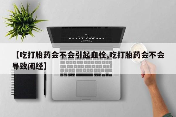 购买打胎药的联系方式，【吃打胎药会不会引起血栓,吃打胎药会不会导致闭经】