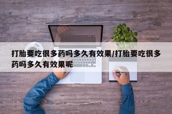 购买打胎药的联系方式，打胎要吃很多药吗多久有效果/打胎要吃很多药吗多久有效果呢