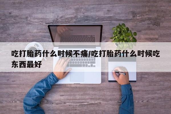 购买打胎药的联系方式，吃打胎药什么时候不痛/吃打胎药什么时候吃东西最好