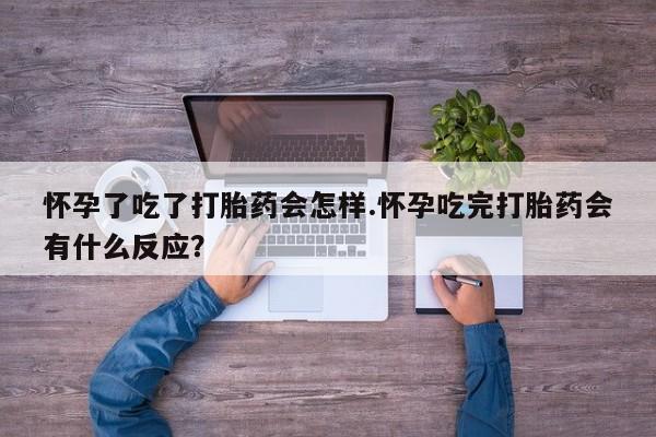 购买打胎药的联系方式，怀孕了吃了打胎药会怎样.怀孕吃完打胎药会有什么反应？