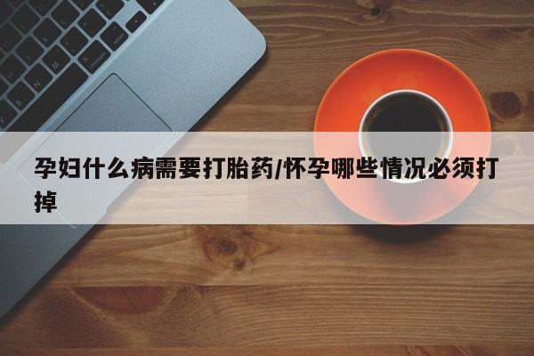 购买打胎药的联系方式，孕妇什么病需要打胎药/怀孕哪些情况必须打掉