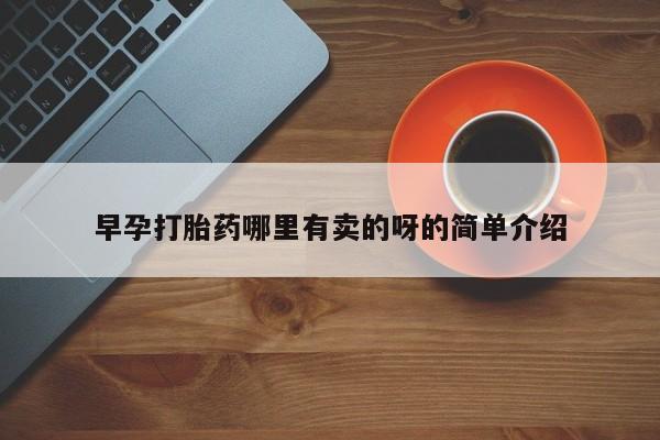 购买打胎药的联系方式，早孕打胎药哪里有卖的呀的简单介绍