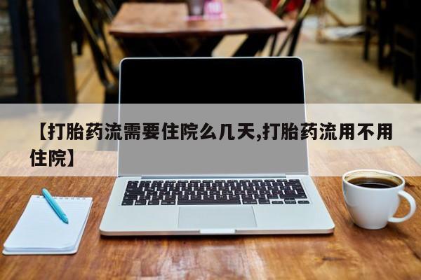 购买打胎药的联系方式，【打胎药流需要住院么几天,打胎药流用不用住院】