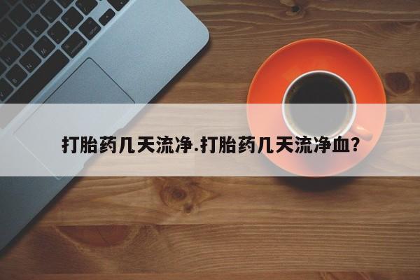 购买打胎药的联系方式，打胎药几天流净.打胎药几天流净血？