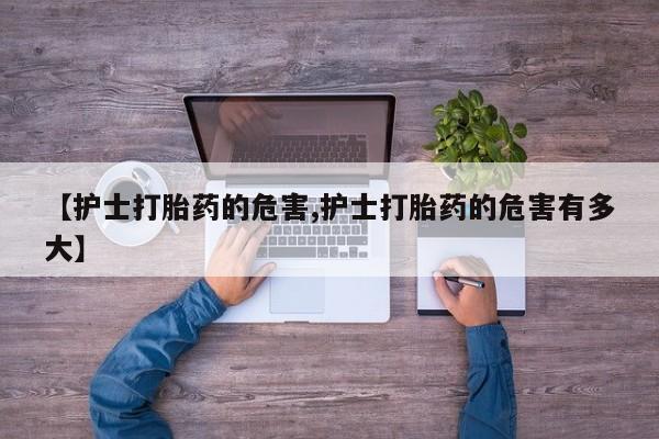 购买打胎药的联系方式，【护士打胎药的危害,护士打胎药的危害有多大】