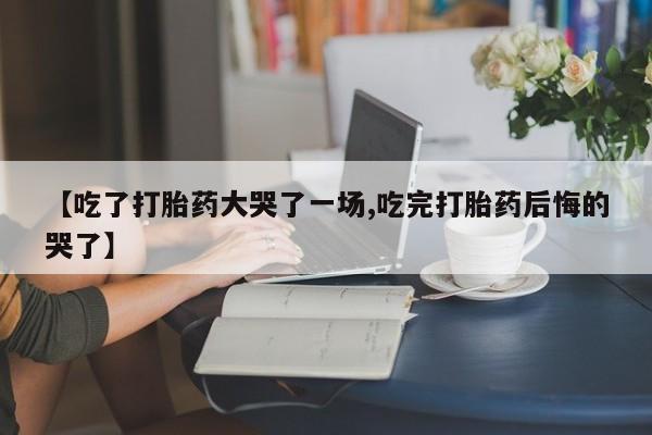 购买打胎药的联系方式，【吃了打胎药大哭了一场,吃完打胎药后悔的哭了】
