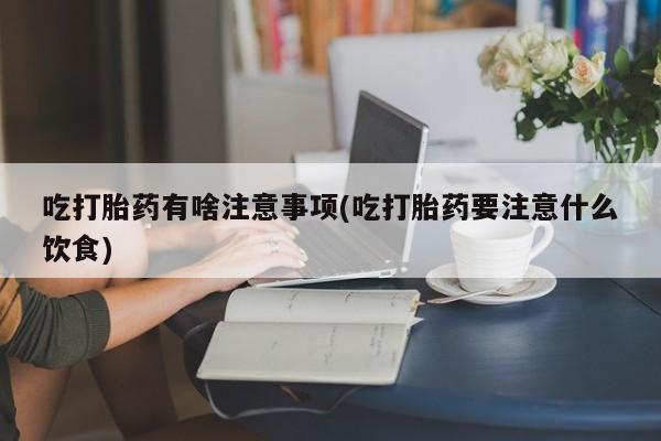 购买打胎药的联系方式，吃打胎药有啥注意事项(吃打胎药要注意什么饮食)