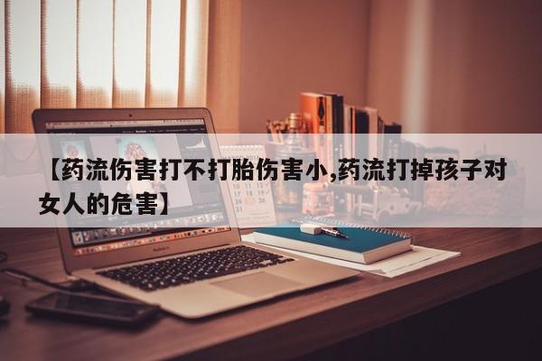 购买打胎药的联系方式，【药流伤害打不打胎伤害小,药流打掉孩子对女人的危害】