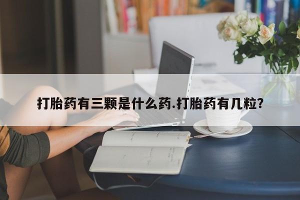 购买打胎药的联系方式，打胎药有三颗是什么药.打胎药有几粒？