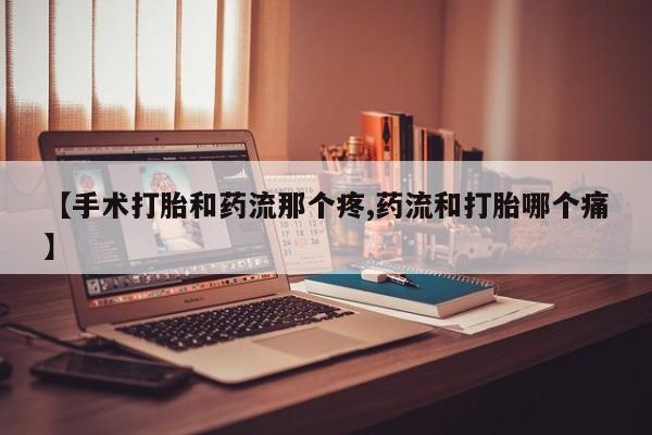 购买打胎药的联系方式，【手术打胎和药流那个疼,药流和打胎哪个痛】