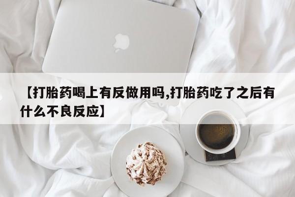 购买打胎药的联系方式，【打胎药喝上有反做用吗,打胎药吃了之后有什么不良反应】