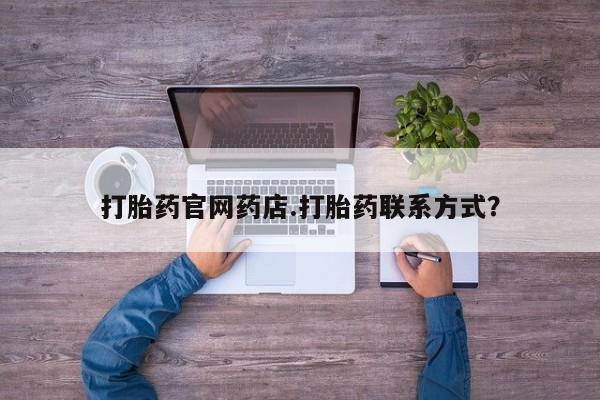 购买打胎药的联系方式，打胎药官网药店.打胎药联系方式？