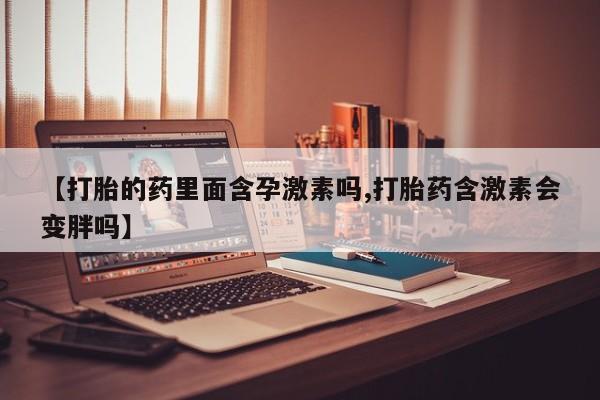 购买打胎药的联系方式，【打胎的药里面含孕激素吗,打胎药含激素会变胖吗】