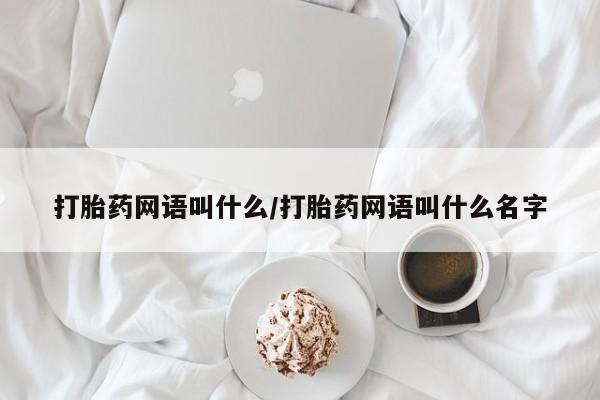 购买打胎药的联系方式，打胎药网语叫什么/打胎药网语叫什么名字