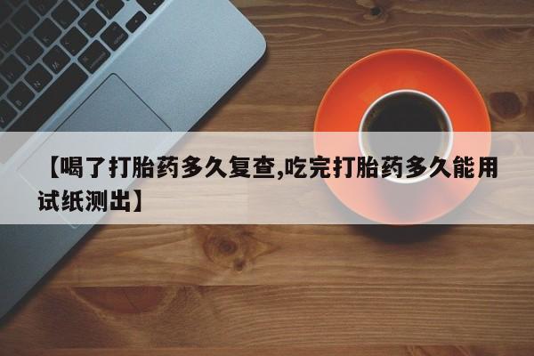 购买打胎药的联系方式，【喝了打胎药多久复查,吃完打胎药多久能用试纸测出】