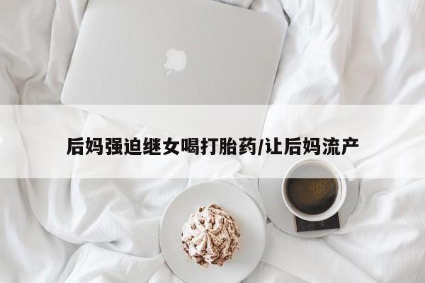 购买打胎药的联系方式，后妈强迫继女喝打胎药/让后妈流产