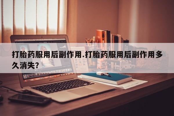 购买打胎药的联系方式，打胎药服用后副作用.打胎药服用后副作用多久消失？