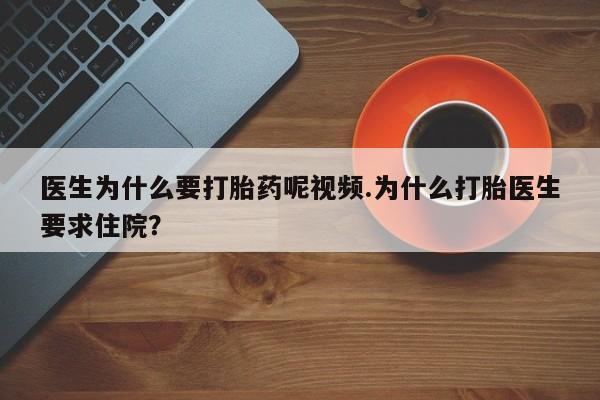购买打胎药的联系方式，医生为什么要打胎药呢视频.为什么打胎医生要求住院？