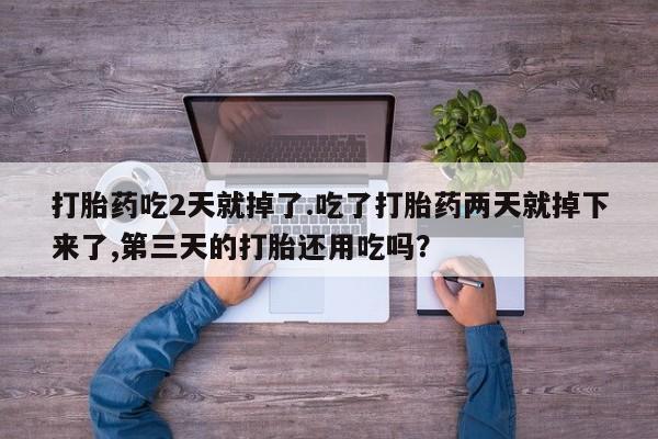 购买打胎药的联系方式，打胎药吃2天就掉了.吃了打胎药两天就掉下来了,第三天的打胎还用吃吗？
