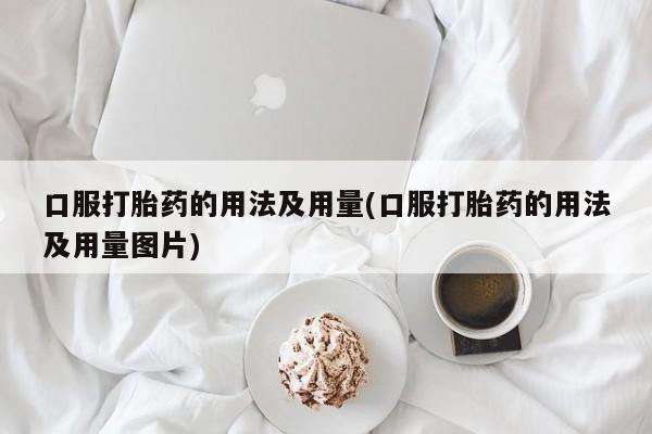 购买打胎药的联系方式，口服打胎药的用法及用量(口服打胎药的用法及用量图片)