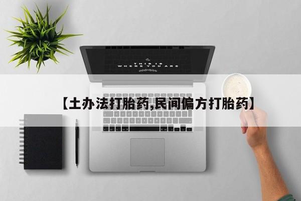 购买打胎药的联系方式，【土办法打胎药,民间偏方打胎药】