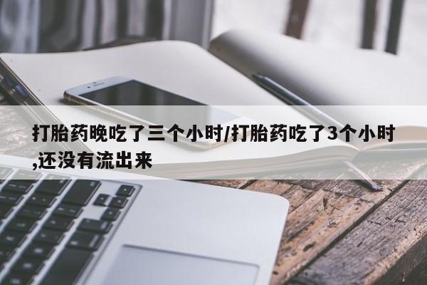 购买打胎药的联系方式，打胎药晚吃了三个小时/打胎药吃了3个小时,还没有流出来
