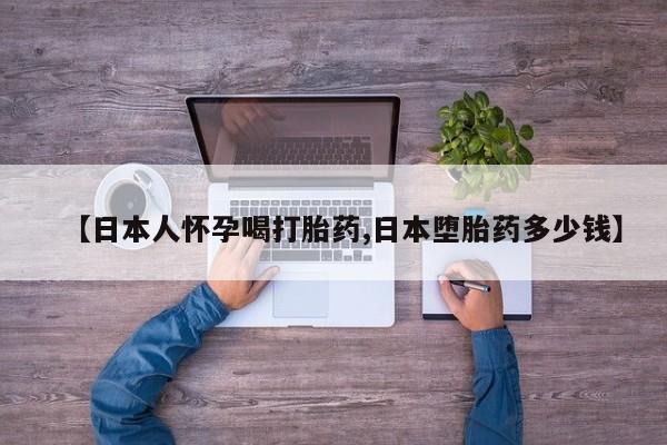 购买打胎药的联系方式，【日本人怀孕喝打胎药,日本堕胎药多少钱】
